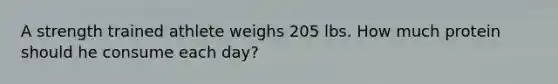 A strength trained athlete weighs 205 lbs. How much protein should he consume each day?