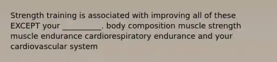 Strength training is associated with improving all of these EXCEPT your __________. body composition muscle strength muscle endurance cardiorespiratory endurance and your cardiovascular system