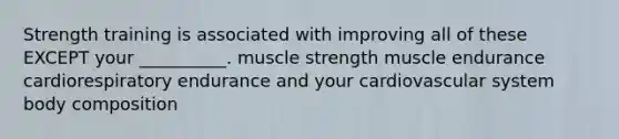 Strength training is associated with improving all of these EXCEPT your __________. muscle strength muscle endurance cardiorespiratory endurance and your cardiovascular system body composition