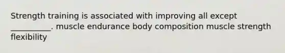 Strength training is associated with improving all except __________. muscle endurance body composition muscle strength flexibility