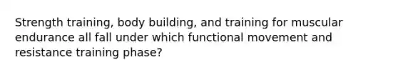 Strength training, body building, and training for muscular endurance all fall under which functional movement and resistance training phase?