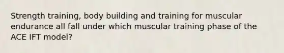 Strength training, body building and training for muscular endurance all fall under which muscular training phase of the ACE IFT model?