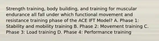 Strength training, body building, and training for muscular endurance all fall under which functional movement and resistance training phase of the ACE IFT Model? A. Phase 1: Stability and mobility training B. Phase 2: Movement training C. Phase 3: Load training D. Phase 4: Performance training