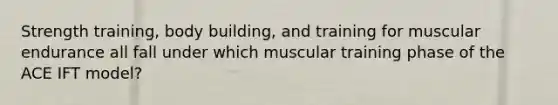 Strength training, body building, and training for muscular endurance all fall under which muscular training phase of the ACE IFT model?