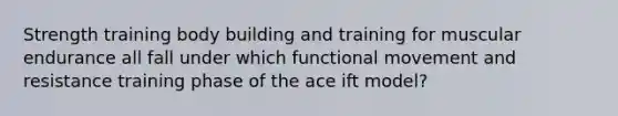 Strength training body building and training for muscular endurance all fall under which functional movement and resistance training phase of the ace ift model?