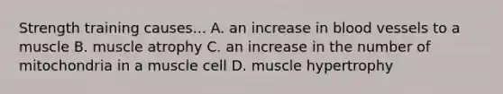 Strength training causes... A. an increase in <a href='https://www.questionai.com/knowledge/kZJ3mNKN7P-blood-vessels' class='anchor-knowledge'>blood vessels</a> to a muscle B. muscle atrophy C. an increase in the number of mitochondria in a muscle cell D. muscle hypertrophy