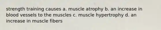 strength training causes a. muscle atrophy b. an increase in <a href='https://www.questionai.com/knowledge/kZJ3mNKN7P-blood-vessels' class='anchor-knowledge'>blood vessels</a> to the muscles c. muscle hypertrophy d. an increase in muscle fibers