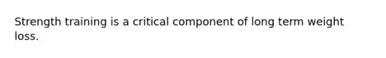 Strength training is a critical component of long term weight loss.