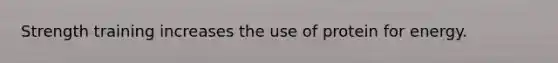 Strength training increases the use of protein for energy.