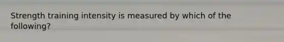 Strength training intensity is measured by which of the following?