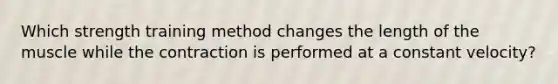 Which strength training method changes the length of the muscle while the contraction is performed at a constant velocity?