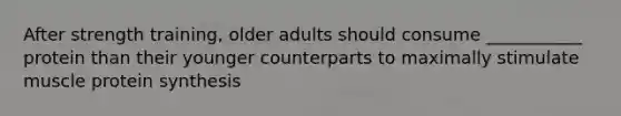 After strength training, older adults should consume ___________ protein than their younger counterparts to maximally stimulate muscle protein synthesis
