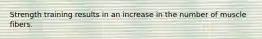 Strength training results in an increase in the number of muscle fibers.