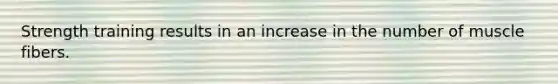 Strength training results in an increase in the number of muscle fibers.