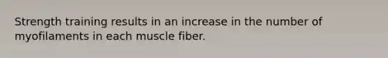 Strength training results in an increase in the number of myofilaments in each muscle fiber.