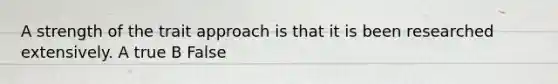 A strength of the trait approach is that it is been researched extensively. A true B False