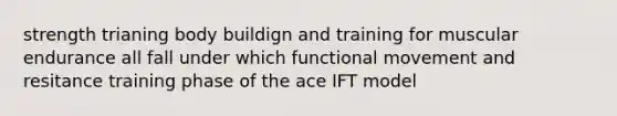 strength trianing body buildign and training for muscular endurance all fall under which functional movement and resitance training phase of the ace IFT model