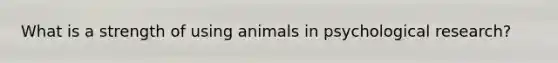 What is a strength of using animals in psychological research?