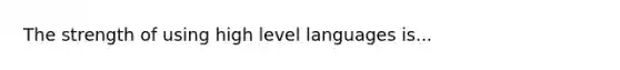 The strength of using high level languages is...