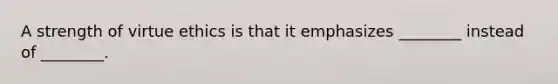 A strength of virtue ethics is that it emphasizes ________ instead of ________.