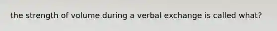 the strength of volume during a verbal exchange is called what?