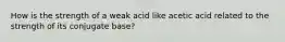 How is the strength of a weak acid like acetic acid related to the strength of its conjugate base?