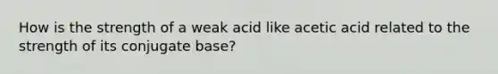 How is the strength of a weak acid like acetic acid related to the strength of its conjugate base?