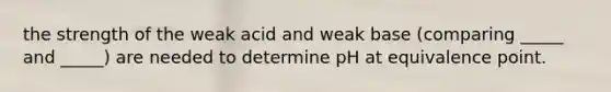 the strength of the weak acid and weak base (comparing _____ and _____) are needed to determine pH at equivalence point.