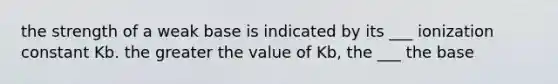 the strength of a weak base is indicated by its ___ ionization constant Kb. the greater the value of Kb, the ___ the base