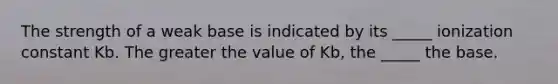 The strength of a weak base is indicated by its _____ ionization constant Kb. The greater the value of Kb, the _____ the base.