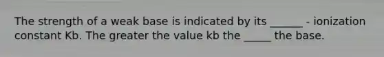 The strength of a weak base is indicated by its ______ - ionization constant Kb. The greater the value kb the _____ the base.