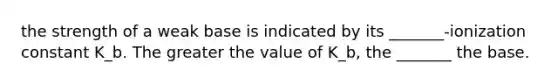 the strength of a weak base is indicated by its _______-ionization constant K_b. The greater the value of K_b, the _______ the base.