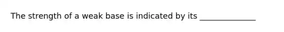 The strength of a weak base is indicated by its ______________