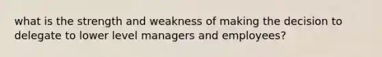 what is the strength and weakness of making the decision to delegate to lower level managers and employees?