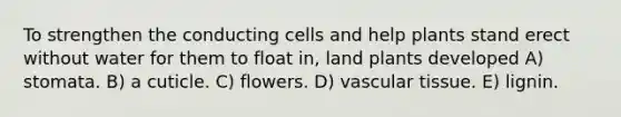 To strengthen the conducting cells and help plants stand erect without water for them to float in, land plants developed A) stomata. B) a cuticle. C) flowers. D) vascular tissue. E) lignin.