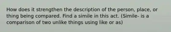 How does it strengthen the description of the person, place, or thing being compared. Find a simile in this act. (Simile- is a comparison of two unlike things using like or as)