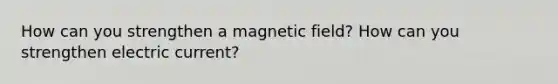 How can you strengthen a magnetic field? How can you strengthen electric current?