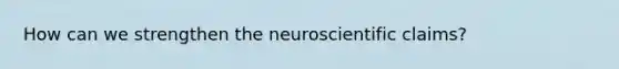 How can we strengthen the neuroscientific claims?