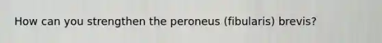 How can you strengthen the peroneus (fibularis) brevis?