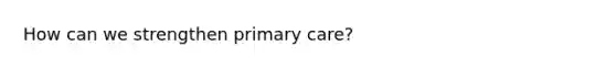 How can we strengthen primary care?