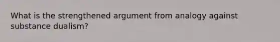 What is the strengthened argument from analogy against substance dualism?