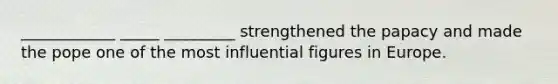 ____________ _____ _________ strengthened the papacy and made the pope one of the most influential figures in Europe.