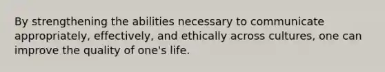 By strengthening the abilities necessary to communicate appropriately, effectively, and ethically across cultures, one can improve the quality of one's life.