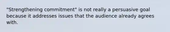 "Strengthening commitment" is not really a persuasive goal because it addresses issues that the audience already agrees with.