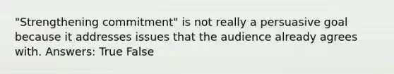 "Strengthening commitment" is not really a persuasive goal because it addresses issues that the audience already agrees with. Answers: True False