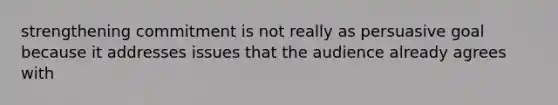 strengthening commitment is not really as persuasive goal because it addresses issues that the audience already agrees with