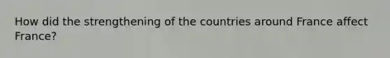 How did the strengthening of the countries around France affect France?