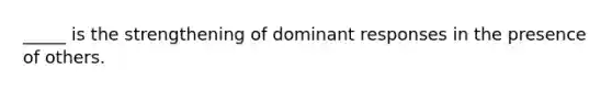 _____ is the strengthening of dominant responses in the presence of others.