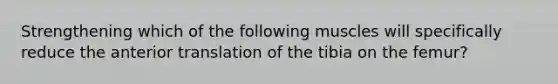 Strengthening which of the following muscles will specifically reduce the anterior translation of the tibia on the femur?