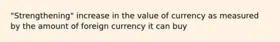 "Strengthening" increase in the value of currency as measured by the amount of foreign currency it can buy